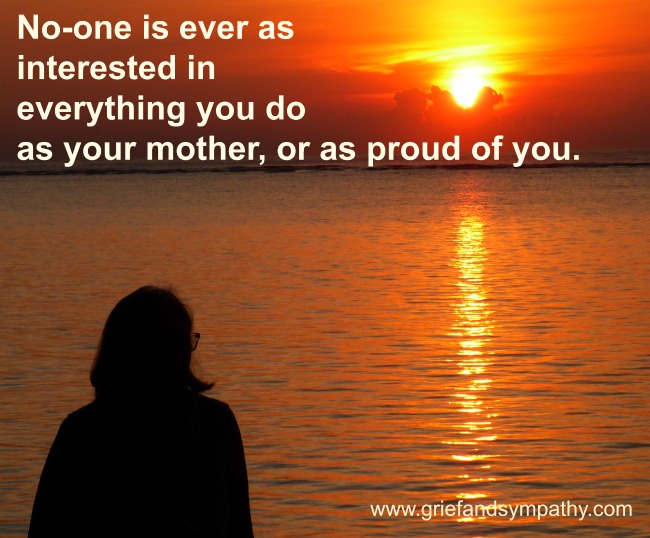 No-one is ever as interested in everything you do as your mother, or as proud of you.
