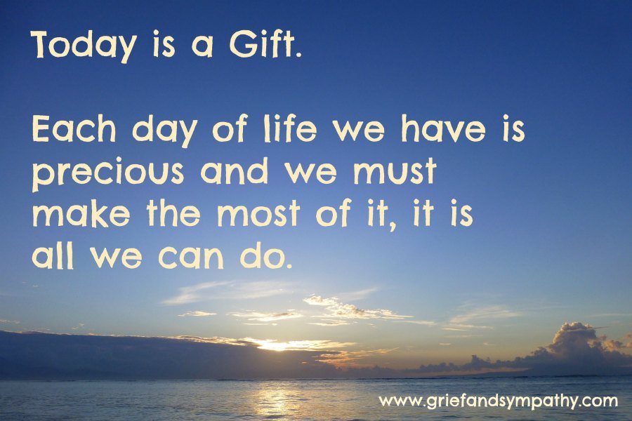 Today is a Gift.
Each day of life we have is precious and we must 
make the most of it, it is all we can do.