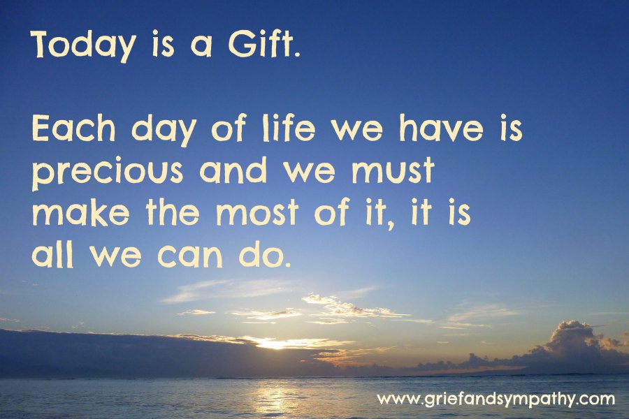 Today is a Gift.
Each day of life we have is precious and we must 
make the most of it, it is all we can do.