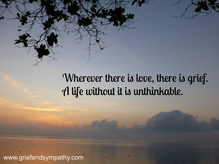 Wherever there is grief, there is love. A life without it is unthinkable.