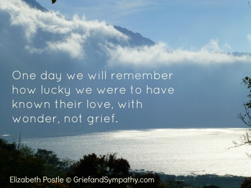 One day we will remember how lucky we were to have known their love, with wonder, not grief.