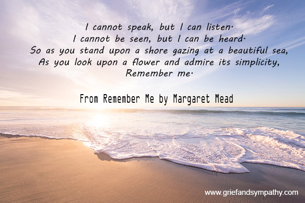 I cannot speak, but I can listen. I cannot be seen, but I can be heard. So as you stand upon a shore gazing at a beautiful sea, As you look upon a flower and admire its simplicity, Remember me.