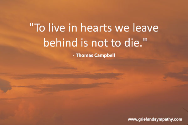 To live in hearts we leave behind is not to die.
- Thomas Campbell