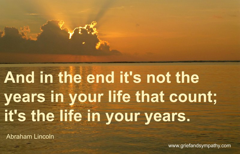 And in the end it's not the years in your life that count in the life in your years. - Abraham Lincoln quote