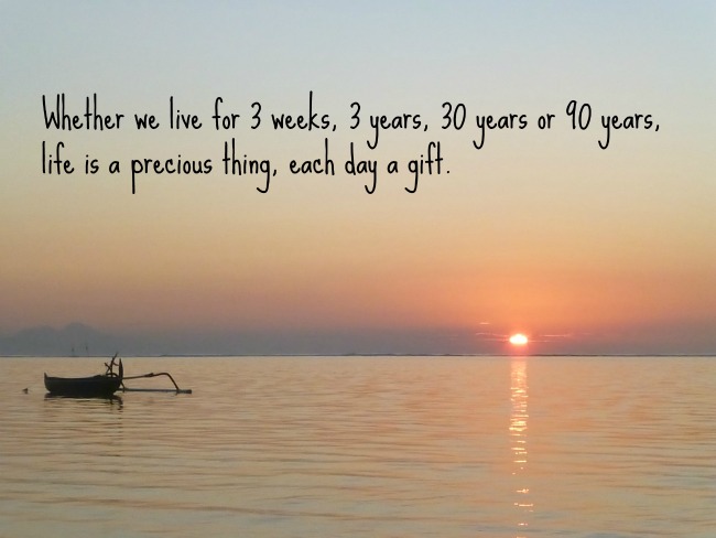 Whether we live for 3 weeks, 3 years, 30 years or 90 years, life is a precious thing, each day a gift.