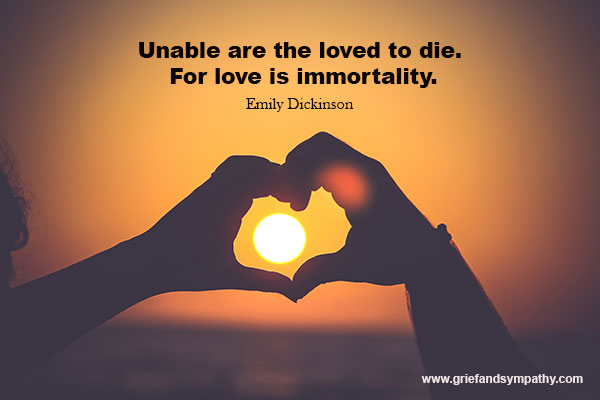 Unable are the loved to die. For love is immortality.
- Emily Dickinson