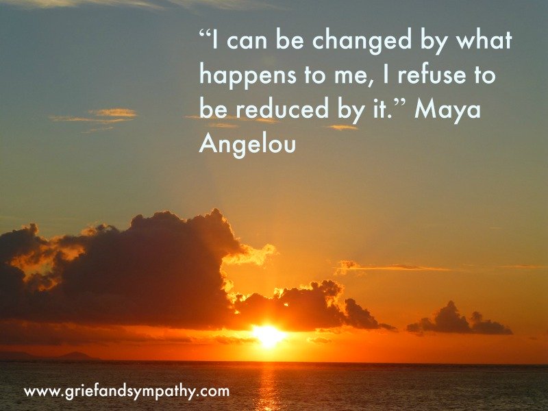 I can be changed by what happens to me, I refuse to be reduced by it. Maya Angelou