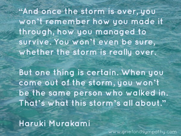 “And once the storm is over, you won’t remember how you made it through, how you managed to survive.