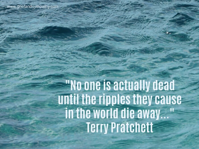 "No one is actually dead until the ripples they cause 
in the world die away...
- Terry pratchett